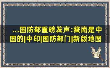 ...国防部重磅发声:藏南是中国的|中印|国防部门|新版地图