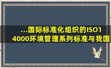 ...国际标准化组织的ISO14000环境管理系列标准与我国的国家系列标准...