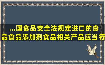 ...国食品安全法规定进口的食品食品添加剂食品相关产品应当符合什么