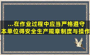 ...在作业过程中,应当严格遵守本单位得安全生产规章制度与操作规程,服