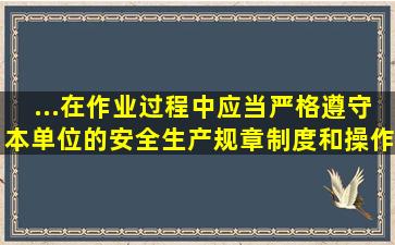 ...在作业过程中,应当严格遵守本单位的安全生产规章制度和操作规程。