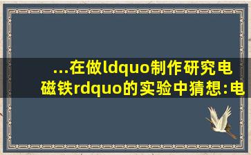 ...在做“制作、研究电磁铁”的实验中,猜想:电磁铁的磁性强弱应该与...