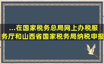 ...在国家税务总局网上办税服务厅和山西省国家税务局纳税申报系统...