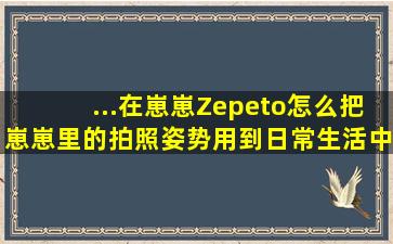 ...在崽崽Zepeto,怎么把崽崽里的拍照姿势用到日常生活中跟朋友拍同款?