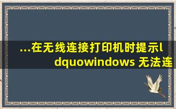 ...在无线连接打印机时提示“windows 无法连接到打印机,0x0000000a...