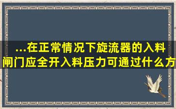 ...在正常情况下,旋流器的入料闸门应全开,入料压力可通过什么方式来...