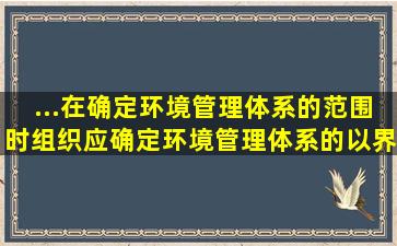 ...在确定环境管理体系的范围时,组织应确定环境管理体系的(),以界定其...