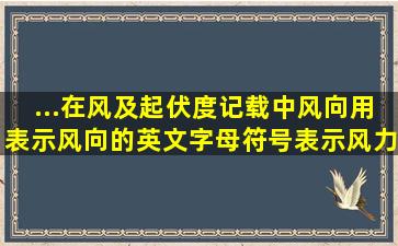 ...在风及起伏度记载中,风向用表示风向的英文字母符号表示,风力用()。