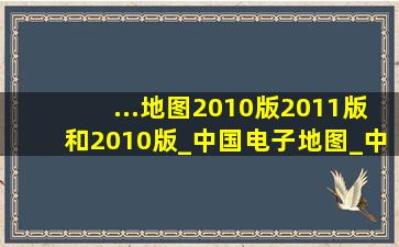 ...地图2010版2011版和2010版_中国电子地图_中国地图电子版免费下载