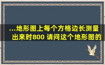 ...地形图上每个方格边长测量出来时800 请问这个地形图的比例是多少?