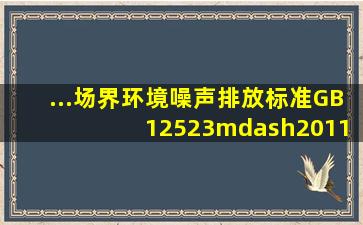 ...场界环境噪声排放标准》GB 12523—2011 规定昼间噪声排放限值为