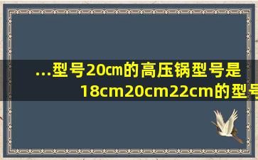 ...型号20㎝的高压锅,型号是18cm、20cm、22cm的型号,型号20cm是指()