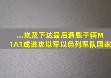 ...埃及下达最后通牒,千辆M1A1或进攻以军以色列军队国家