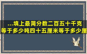 ...填上最简分数二百五十千克等于多少吨四十五厘米等于多少厘米四十...