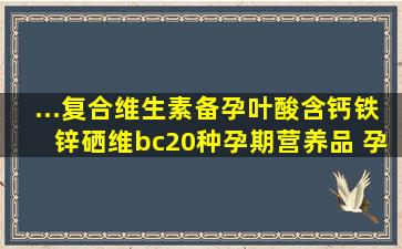 ...复合维生素备孕叶酸含钙铁锌硒维bc20种孕期营养品 孕妇维生素...