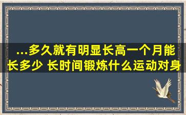 ...多久就有明显长高,一个月能长多少 长时间锻炼什么运动对身高有好处