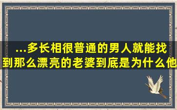 ...多长相很普通的男人就能找到那么漂亮的老婆,到底是为什么他凭什么...