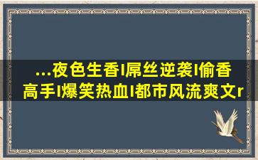 ...夜色生香I屌丝逆袭I偷香高手I爆笑热血I都市风流爽文”