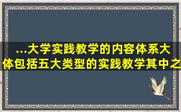 ...大学实践教学的内容体系,大体包括五大类型的实践教学,其中之一是()。