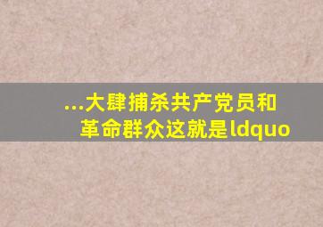 ...大肆捕杀共产党员和革命群众,这就是“