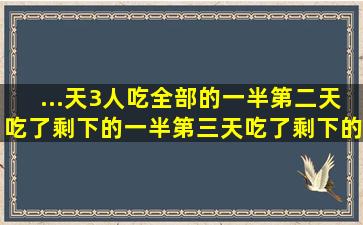 ...天3人吃全部的一半,第二天吃了剩下的一半,第三天吃了剩下的一半多...