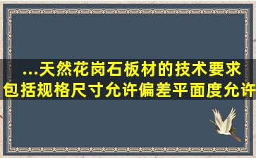 ...天然花岗石板材的技术要求包括规格尺寸允许偏差、平面度允许公差...