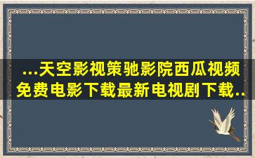 ...天空影视,策驰影院,西瓜视频,免费电影下载,最新电视剧下载...