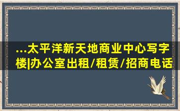 ...太平洋新天地商业中心写字楼|办公室出租/租赁/招商电话