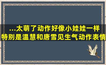 ...太萌了,动作好像小娃娃一样,特别是温慧和唐雪见生气动作表情设计得...