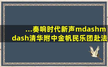 ...奏响时代新声——清华附中金帆民乐团赴法开展音乐思政课程...