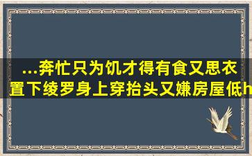 ...奔忙只为饥,才得有食又思衣。置下绫罗身上穿,抬头又嫌房屋低。…