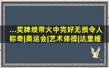 ...奖牌、绶带火中完好无损令人称奇|奥运会|艺术体操|达里娅