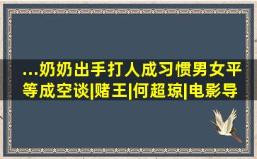 ...奶奶出手打人成习惯,男女平等成空谈|赌王|何超琼|电影导演