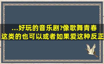 ...好玩的音乐剧?像歌舞青春这类的也可以,或者如果爱这种,反正要有情节