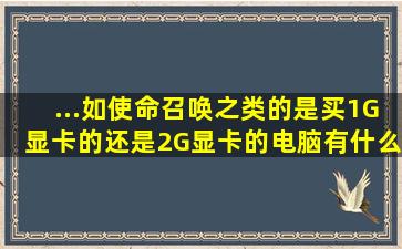 ...如使命召唤之类的,是买1G显卡的还是2G显卡的电脑,有什么区别么