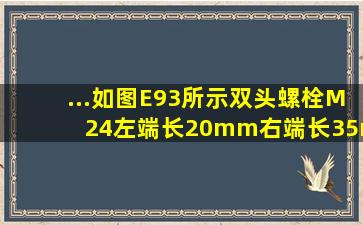 ...如图E93所示双头螺栓M24、左端长20mm、右端长35mm、总长80...