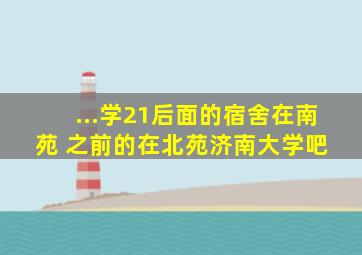 ...学21后面的宿舍在南苑 之前的在北苑【济南大学吧】 