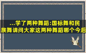 ...学了两种舞蹈:国标舞和民族舞,请问大家这两种舞蹈哪个今后就业前景...