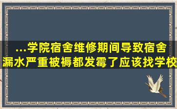 ...学院宿舍维修期间导致宿舍漏水严重,被褥都发霉了,应该找学校赔偿吗...