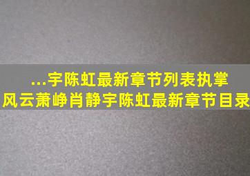 ...宇陈虹最新章节列表执掌风云萧峥肖静宇陈虹最新章节目录