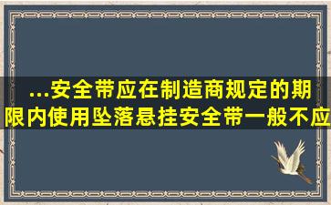 ...安全带应在制造商规定的期限内使用,坠落悬挂安全带一般不应超过( )