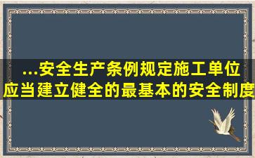 ...安全生产条例》规定施工单位应当建立健全的最基本的安全制度是