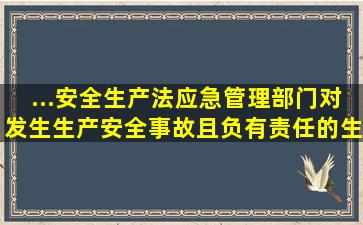 ...安全生产法应急管理部门对发生生产安全事故且负有责任的生产经营...