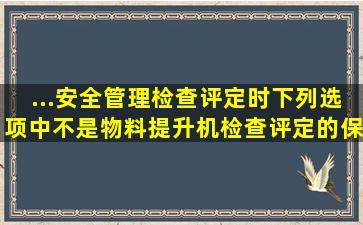 ...安全管理检查评定时,下列选项中不是物料提升机检查评定的保证项目...