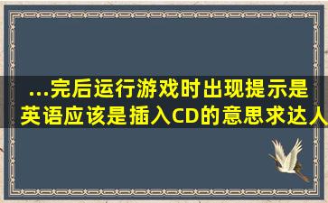 ...完后运行游戏时出现提示,是英语,应该是插入CD的意思。求达人帮帮忙