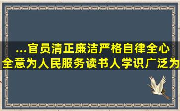 ...官员清正廉洁,严格自律,全心全意为人民服务;读书人学识广泛,为...