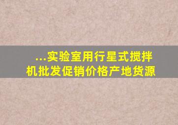 ...实验室用行星式搅拌机批发、促销价格、产地货源 