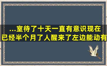 ...室待了十天,一直有意识,现在已经半个月了人醒来了左边能动有意识