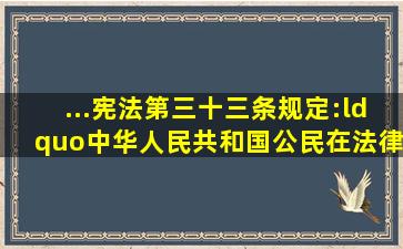 ...宪法第三十三条规定:“中华人民共和国公民在法律面前一律平等...