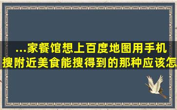 ...家餐馆,想上百度地图,用手机搜附近美食能搜得到的那种,应该怎么做?